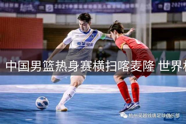 中国男篮热身赛横扫喀麦隆 世界杯预选赛主场落户浙江诸暨