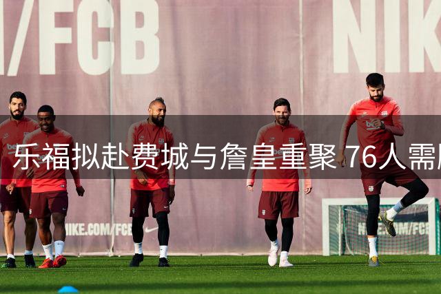 乐福拟赴费城与詹皇重聚 76人需腾名额引援老将