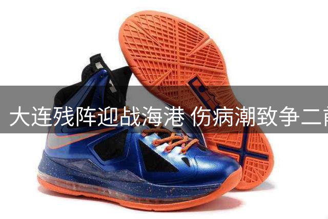 大连残阵迎战海港 伤病潮致争二前景堪忧