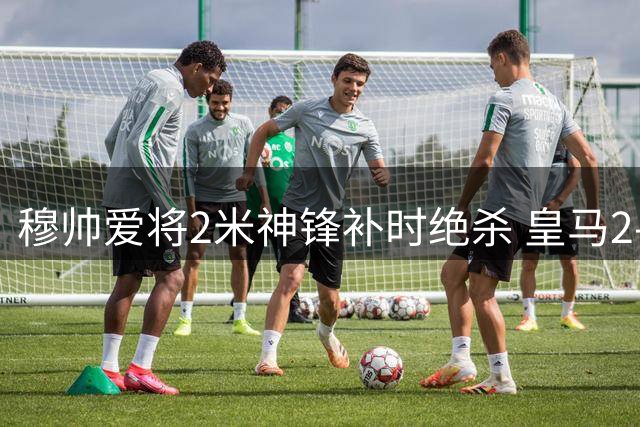 穆帅爱将2米神锋补时绝杀 皇马2-1险胜西班牙人