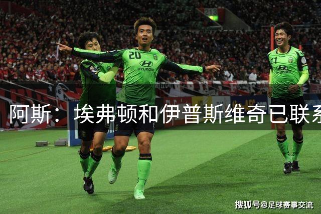 阿斯：埃弗顿和伊普斯维奇已联系阿森纳求购热苏斯