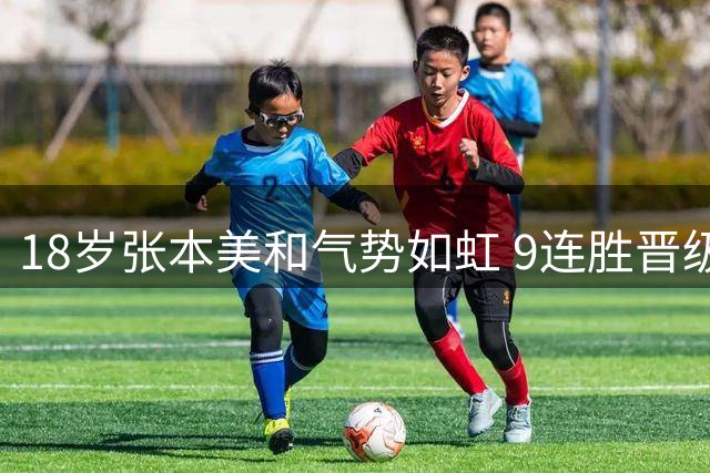 18岁张本美和气势如虹 9连胜晋级半决赛迎战王艺迪